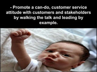 - Promote a can-do, customer service
attitude with customers and stakeholders
     by walking the talk and leading by
                 example.
 