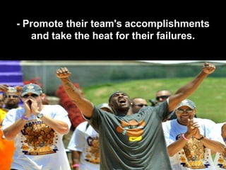 - Promote their team's accomplishments
   and take the heat for their failures.
 