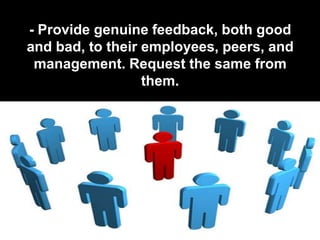 - Provide genuine feedback, both good
and bad, to their employees, peers, and
 management. Request the same from
                  them.
 