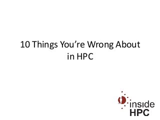10 Things You’re Wrong About
in HPC
 