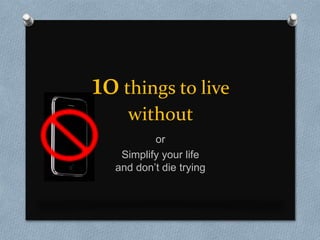 10 things to live without or  Simplify your life and don’t die trying 