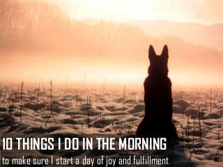 10 THINGS I DO IN THE MORNING
to make sure I start a day of joy and fulfillment
 