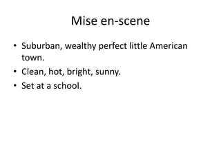 Mise en-scene
• Suburban, wealthy perfect little American
town.
• Clean, hot, bright, sunny.
• Set at a school.