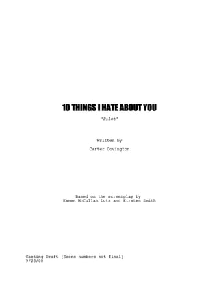 10 THINGS I HATE ABOUT YOU
"Pilot"

Written by
Carter Covington

Based on the screenplay by
Karen McCullah Lutz and Kirsten Smith

Casting Draft (Scene numbers not final)
9/23/08

 