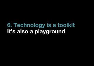 6. Technology is a toolkit
It’s also a playground
 