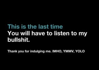 This is the last time
You will have to listen to my
bullshit.
Thank you for indulging me. IMHO, YMMV, YOLO
 