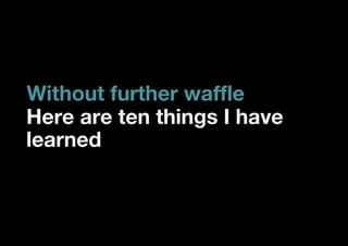 Without further waffle
Here are ten things I have
learned
 