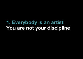 1. Everybody is an artist
You are not your discipline
 
