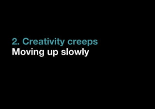 2. Creativity creeps
Moving up slowly
 