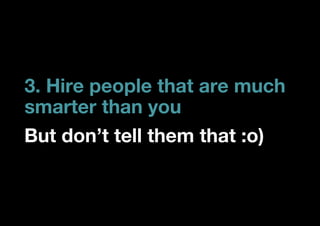 3. Hire people that are much
smarter than you
But don’t tell them that :o)
 