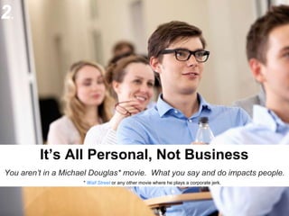 © 2013 SAP AG. All rights reserved. 4
It’s All Personal, Not Business
You aren’t in a Michael Douglas* movie. What you say and do impacts people.
* Wall Street or any other movie where he plays a corporate jerk.
2.
 