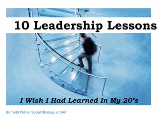10 Leadership Lessons




        I Wish I Had Learned In My 20’s
By Todd Wilms, Social Strategy at SAP
 