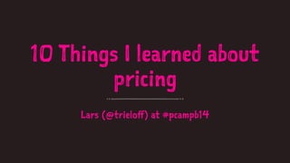 10 Things I learned about 
pricing 
Lars (@trieloff) at #pcampb14 
 