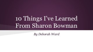 10 Things I’ve Learned
From Sharon Bowman
By Deborah Ward
 
