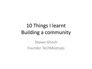 10 Things I learnt
Building a community
      Shawn Ghosh
  Founder TechMeetups
 