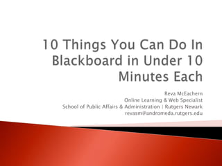 10 Things You Can Do In Blackboard in Under 10 Minutes Each Reva McEachern Online Learning & Web Specialist School of Public Affairs & Administration | Rutgers Newark revasm@andromeda.rutgers.edu 