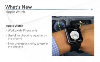 Apple Watch
What’s New
Apple Watch
-  Works with iPhone only
-  Useful for checking weather on
the ground
-  Slow processor, clunky to use in
the airplane
 