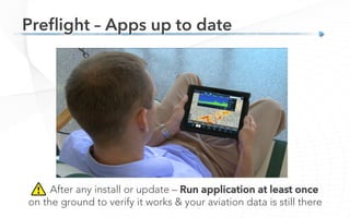 After any install or update – Run application at least once
on the ground to verify it works & your aviation data is still there
Preﬂight – Apps up to date
 