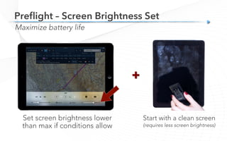 Preﬂight – Screen Brightness Set
Maximize battery life
Start with a clean screen
(requires less screen brightness)
Set screen brightness lower
than max if conditions allow
+
 