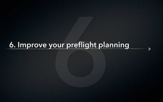 6
6. Improve your preﬂight planning
 