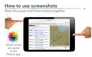 Press the power and home buttons together
How to use screenshots
Screen shots
are saved
in the
Photos app
 