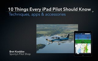 Bret Koebbe
Sporty’s Pilot Shop
10 Things Every iPad Pilot Should Know
Techniques, apps & accessories
 
