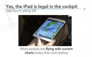 More people are flying with current
charts today than ever before
FAR Part 91 VFR & IFR
Yes, the iPad is legal in the cockpit
 