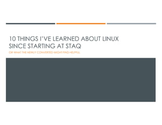 10 THINGS I’VE LEARNED ABOUT LINUX
SINCE STARTING AT STAQ
OR WHAT THE NEWLY CONVERTED MIGHT FIND HELPFUL

 