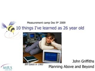 10 things I’ve learned as 26 year old John Griffiths Planning Above and Beyond Bill Gates in 1983 Measurement camp Dec 9 th  2009 