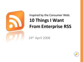 Inspired by the Consumer Web: 10 Things I Want From Enterprise RSS 24 th  April 2008 