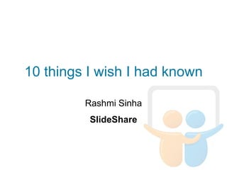 10 things I wish I had known

         Rashmi Sinha
          SlideShare
 