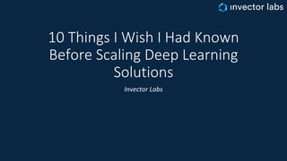 10 Things I Wish I Had Known
Before Scaling Deep Learning
Solutions
Invector Labs
 