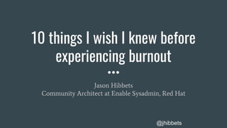 @jhibbets
10 things I wish I knew before
experiencing burnout
Jason Hibbets
Community Architect at Enable Sysadmin, Red Hat
 