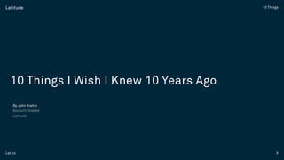 XLat.co
10 Things
10 Things I Wish I Knew 10 Years Ago
By John Frahm
Account Director
Latitude
 