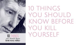 10 THINGS
YOU SHOULD
KNOW BEFORE
YOU KILL
YOURSELF
 