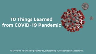 10 Things Learned
from COVID-19 Pandemic
#StayHome #StayStrong #Betterdaysarecoming #Collaboration #Leadership
 