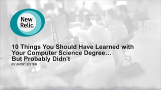 10 Things You Should Have Learned with
Your Computer Science Degree…
But Probably Didn’t
BY ANDY LESTER
 