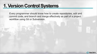 Every programmer should know how to create repositories, edit and
commit code, and branch and merge effectively as part of a project
workflow using Git or Subversion.
1. VersionControl Systems
 