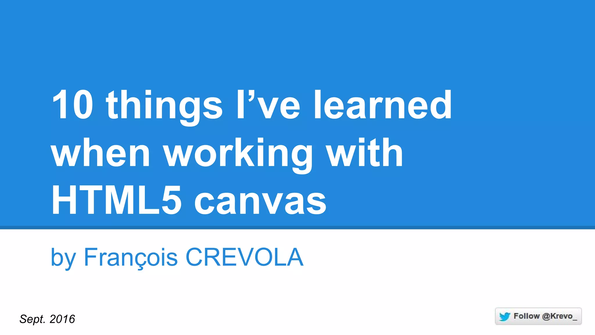 10 things I’ve learned
when working with
HTML5 canvas
by François CREVOLA
Sept. 2016
 