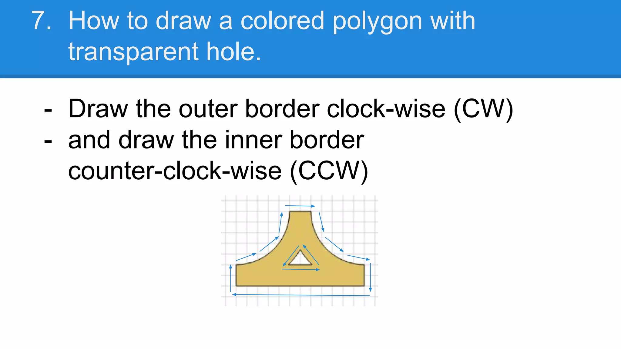 7. How to draw a colored polygon with
transparent hole.
- Draw the outer border clock-wise (CW)
- and draw the inner border
counter-clock-wise (CCW)
 