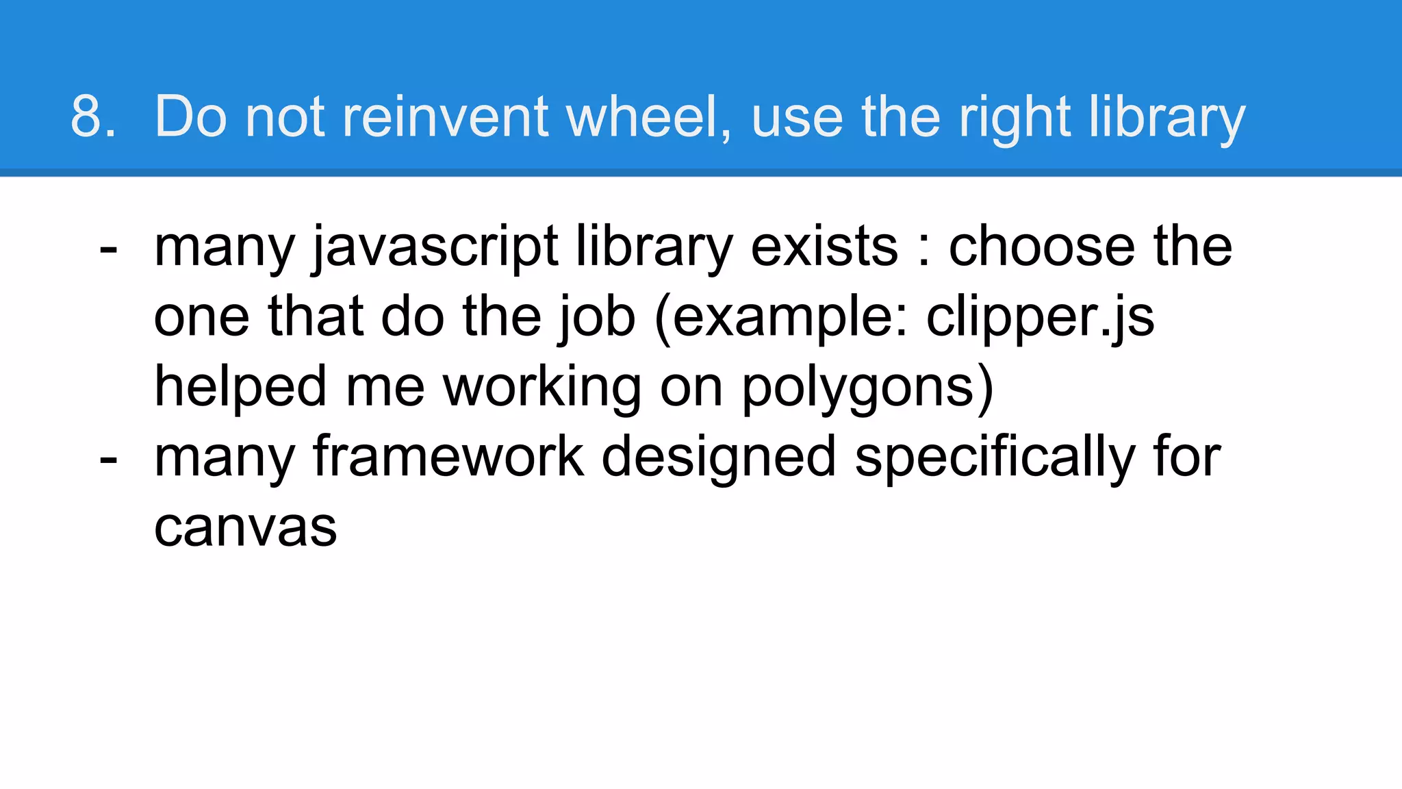 8. Do not reinvent wheel, use the right library
- many javascript library exists : choose the
one that do the job (example: clipper.js
helped me working on polygons)
- many framework designed specifically for
canvas
 