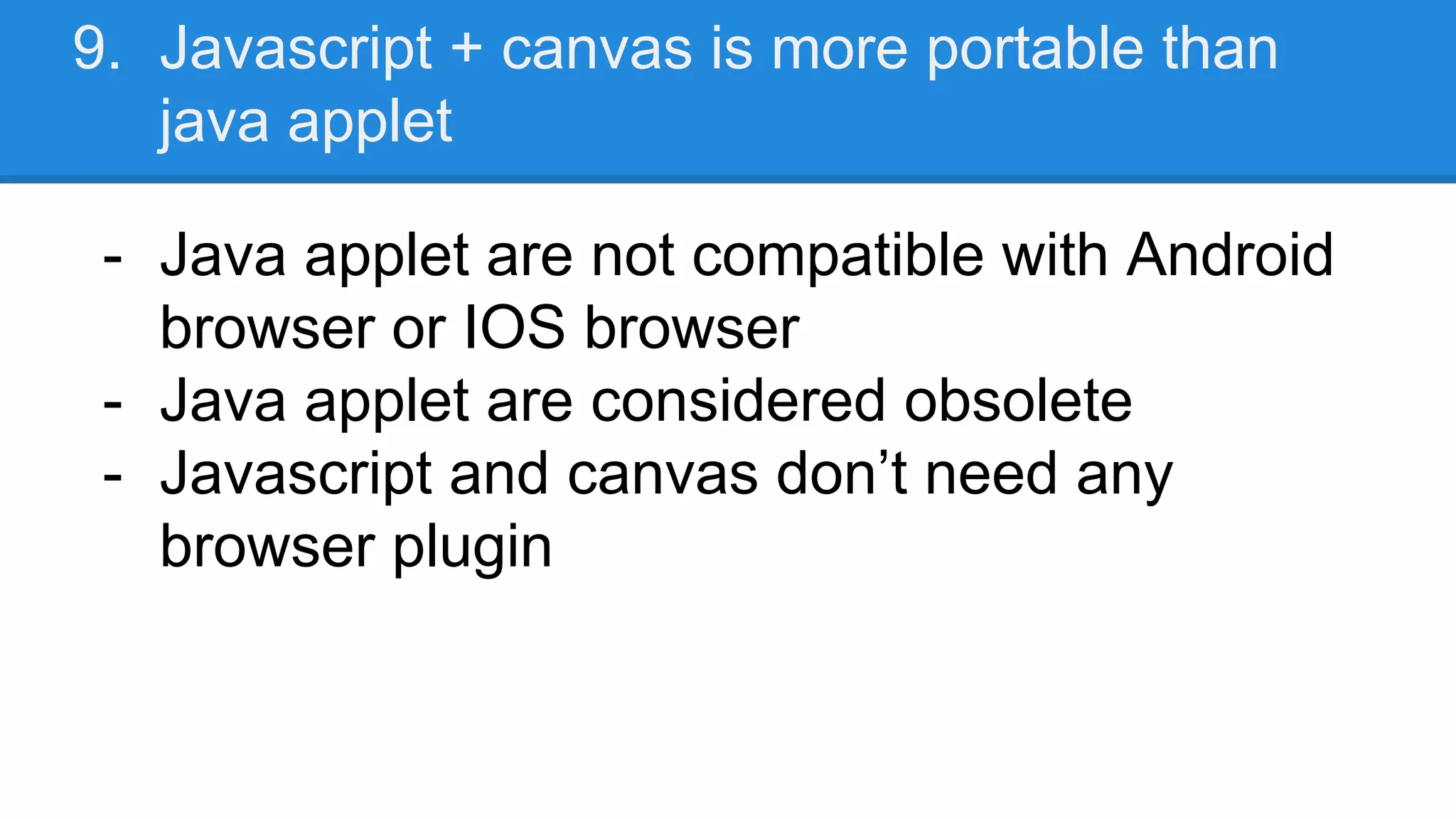 9. Javascript + canvas is more portable than
java applet
- Java applet are not compatible with Android
browser or IOS browser
- Java applet are considered obsolete
- Javascript and canvas don’t need any
browser plugin
 