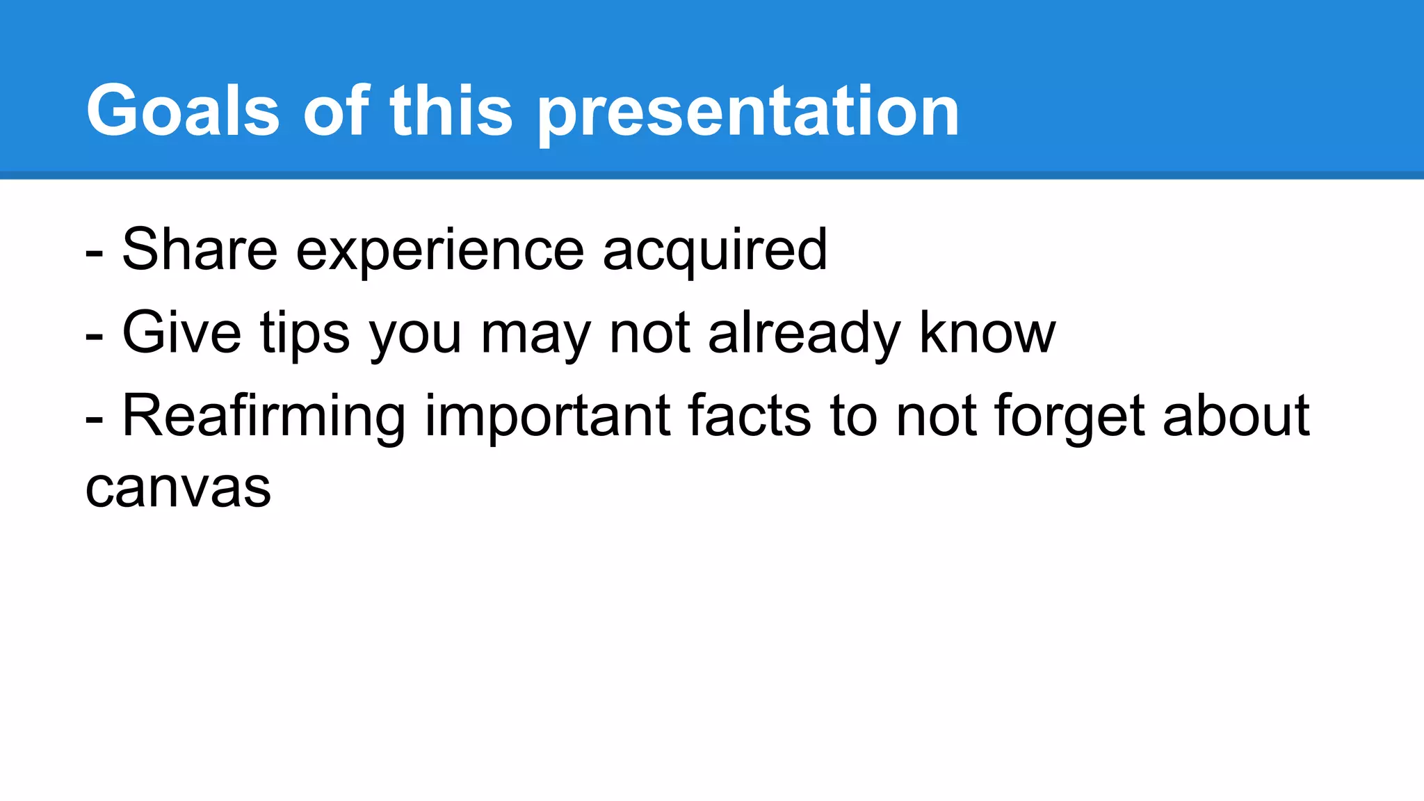 Goals of this presentation
- Share experience acquired
- Give tips you may not already know
- Reafirming important facts to not forget about
canvas
 