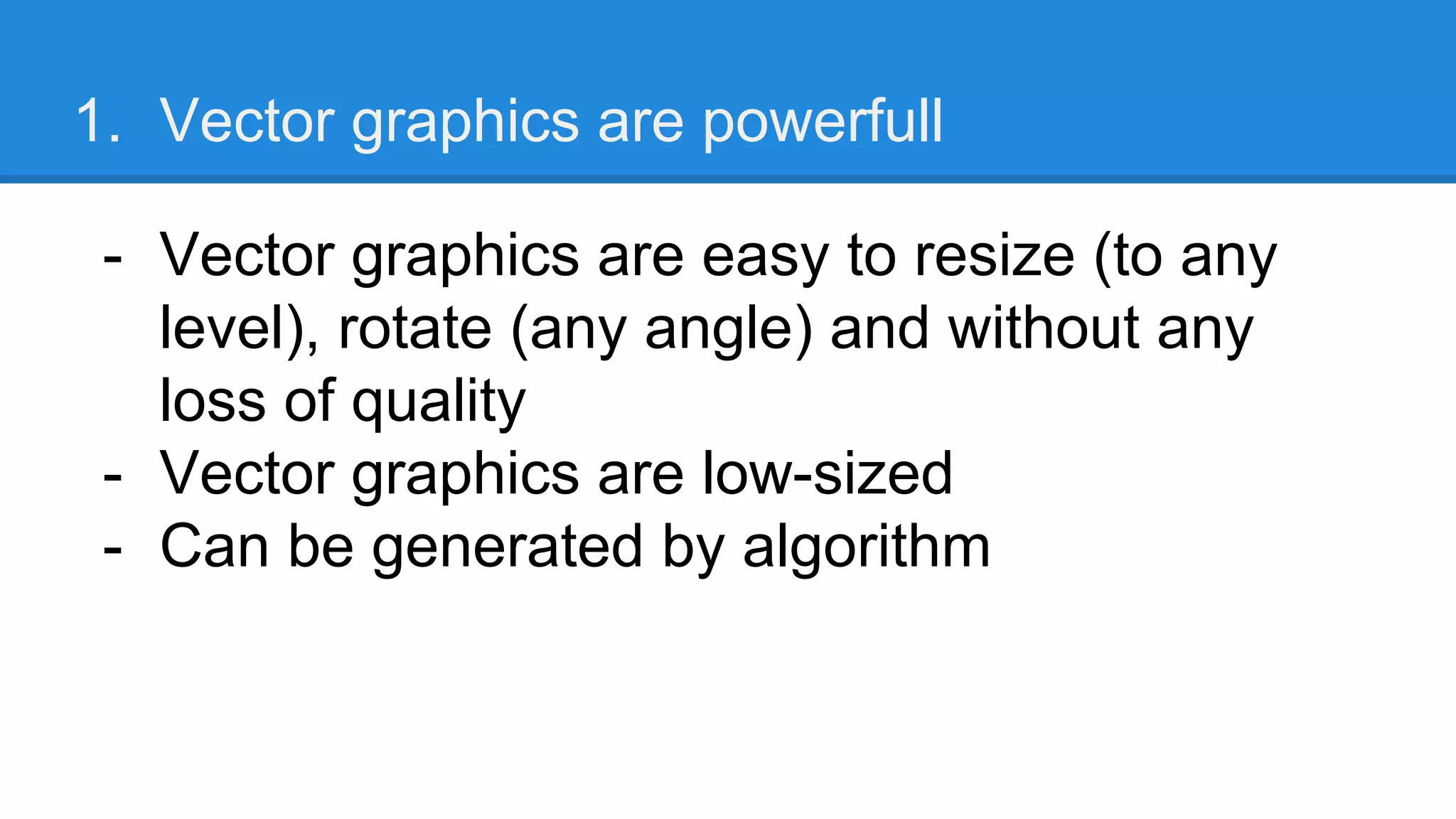 1. Vector graphics are powerfull
- Vector graphics are easy to resize (to any
level), rotate (any angle) and without any
loss of quality
- Vector graphics are low-sized
- Can be generated by algorithm
 