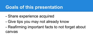 Goals of this presentation
- Share experience acquired
- Give tips you may not already know
- Reafirming important facts to not forget about
canvas
 