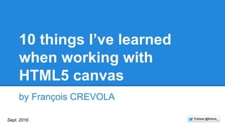 10 things I’ve learned
when working with
HTML5 canvas
by François CREVOLA
Sept. 2016
 