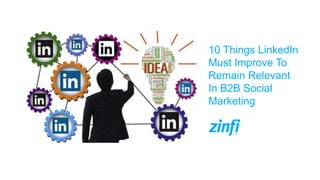 10 Things LinkedIn
Must Improve To
Remain Relevant
In B2B Social
Marketing
 