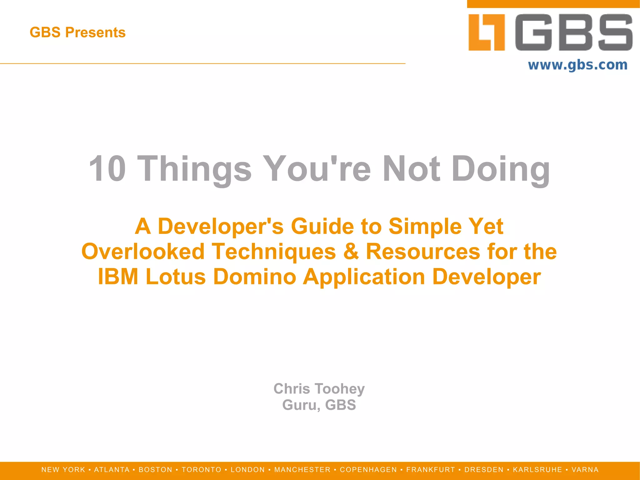 GBS Presents 10 Things You're Not Doing A Developer's Guide to Simple Yet Overlooked Techniques & Resources for the IBM Lotus Domino Application Developer   Chris Toohey Guru, GBS 