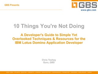 GBS Presents 10 Things You're Not Doing A Developer's Guide to Simple Yet Overlooked Techniques & Resources for the IBM Lotus Domino Application Developer   Chris Toohey Guru, GBS 