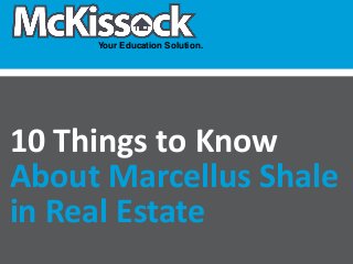 Your Education Solution. 
Your Education Solution. 
10 Things to Know 
About Marcellus Shale 
in Real Estate 
 